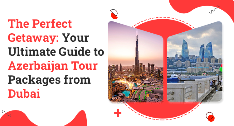 The Perfect Getaway: Your Ultimate Guide to Azerbaijan Tour Packages from Dubai